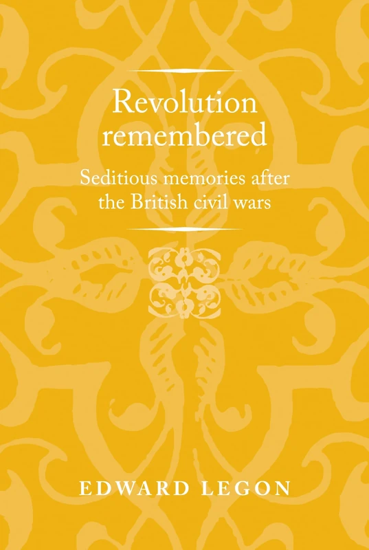 Revolution Remembered: Seditious Memories After the British Civil Wars (Politics, Culture and Society in Early Modern Britain)