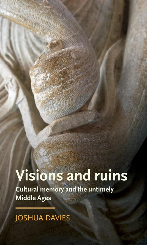 Visions and Ruins: Cultural Memory and the Untimely Middle Ages (Manchester Medieval Literature and Culture)