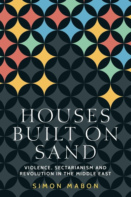 Houses Built on Sand: Violence, Sectarianism and Revolution in the Middle East (Identities and Geopolitics in the Middle East)