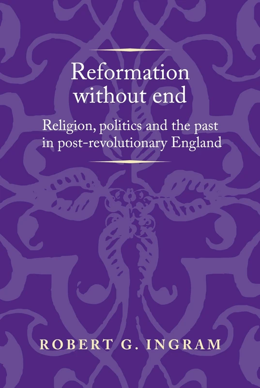 Reformation without End: Religion, Politics and the Past in Post-Revolutionary England (Politics, Culture and Society in Early Modern Britain)