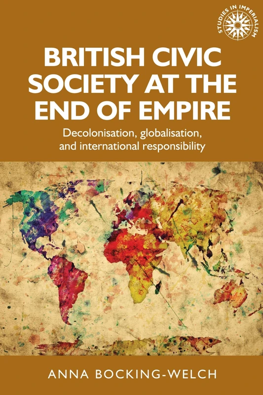 British Civic Society at the End of Empire: Decolonisation, Globalisation, and International Responsibility: 157 (Studies in Imperialism)
