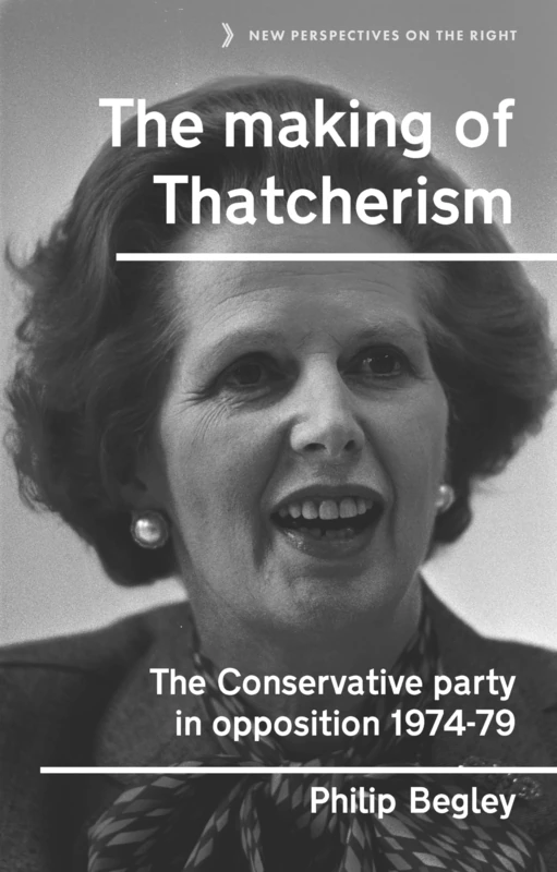The Making of Thatcherism: The Conservative Party in Opposition, 1974–79: 11 (New Perspectives on the Right)