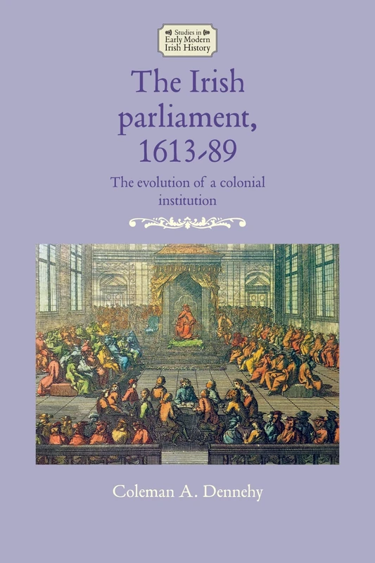 The Irish Parliament, 1613–89: The Evolution of a Colonial Institution (Studies in Early Modern Irish History)