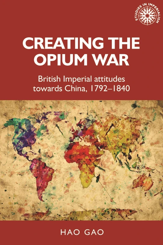 Creating the Opium War: British Imperial Attitudes Towards China, 1792–1840: 175 (Studies in Imperialism)