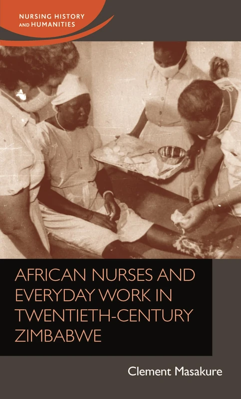 African Nurses and Everyday Work in Twentieth-Century Zimbabwe (Nursing History and Humanities)