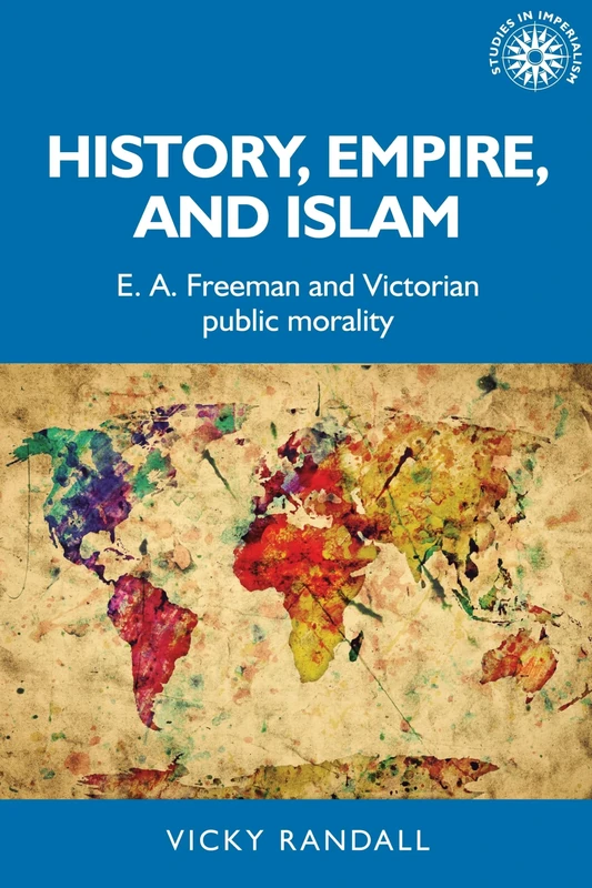 History, Empire, and Islam: E. A. Freeman and Victorian Public Morality: 176 (Studies in Imperialism)