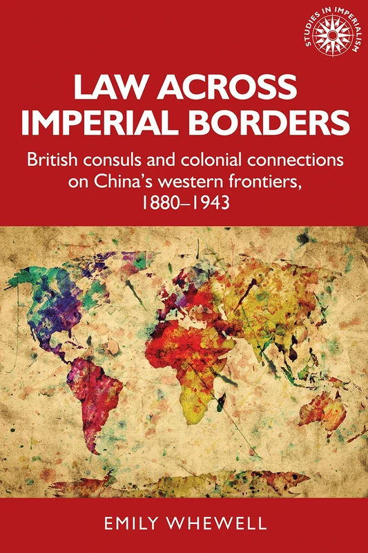 Law Across Imperial Borders: British Consuls and Colonial Connections on China’s Western Frontiers, 1880-1943: 180 (Studies in Imperialism)