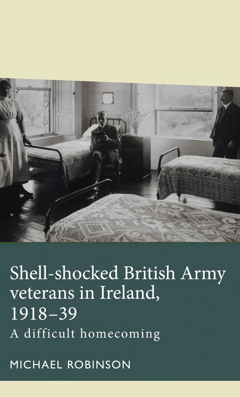 Shell-Shocked British Army Veterans in Ireland, 1918-39: A Difficult Homecoming (Disability History)