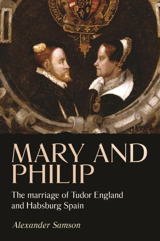 Mary and Philip: The Marriage of Tudor England and Habsburg Spain (Studies in Early Modern European History)