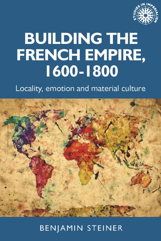 Building the French Empire, 1600–1800: Colonialism and Material Culture: 191 (Studies in Imperialism)