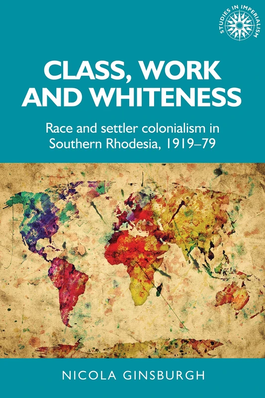 Class, Work and Whiteness: Race and Settler Colonialism in Southern Rhodesia, 1919–79: 192 (Studies in Imperialism)