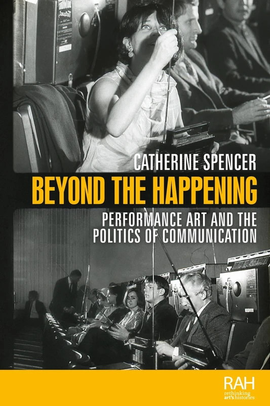 Beyond the Happening: Performance Art and the Politics of Communication (Rethinking Art's Histories)