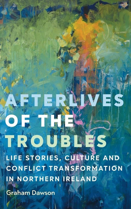 Afterlives of the Troubles: Life Stories, Culture and Conflict Transformation in Northern Ireland