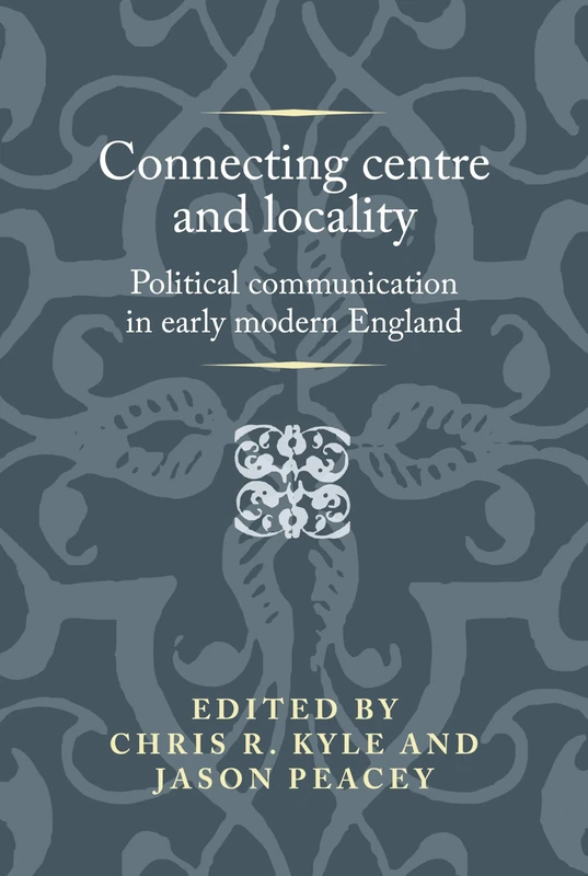 Connecting Centre and Locality: Political Communication in Early Modern England (Politics, Culture and Society in Early Modern Britain)
