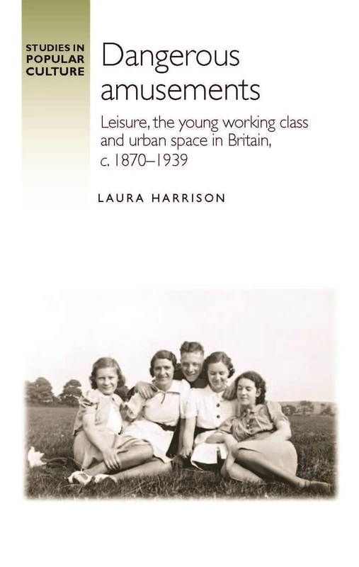 Dangerous Amusements: Leisure, the Young Working Class and Urban Space in Britain, c. 1870–1939 (Studies in Popular Culture)
