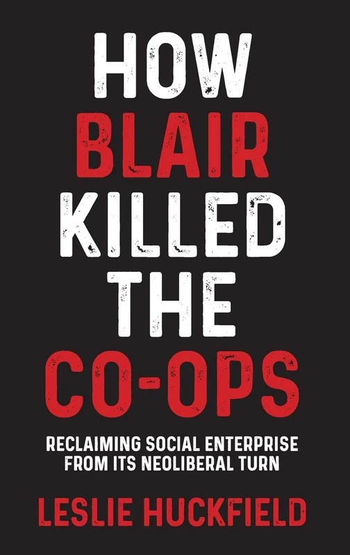How Blair Killed the Co-Ops: Reclaiming Social Enterprise from its Neoliberal Turn