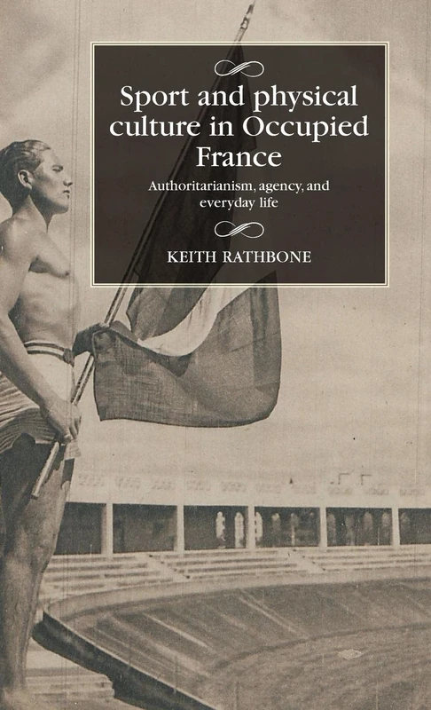 Sport and Physical Culture in Occupied France: Authoritarianism, Agency, and Everyday Life (Studies in Modern French and Francophone History)