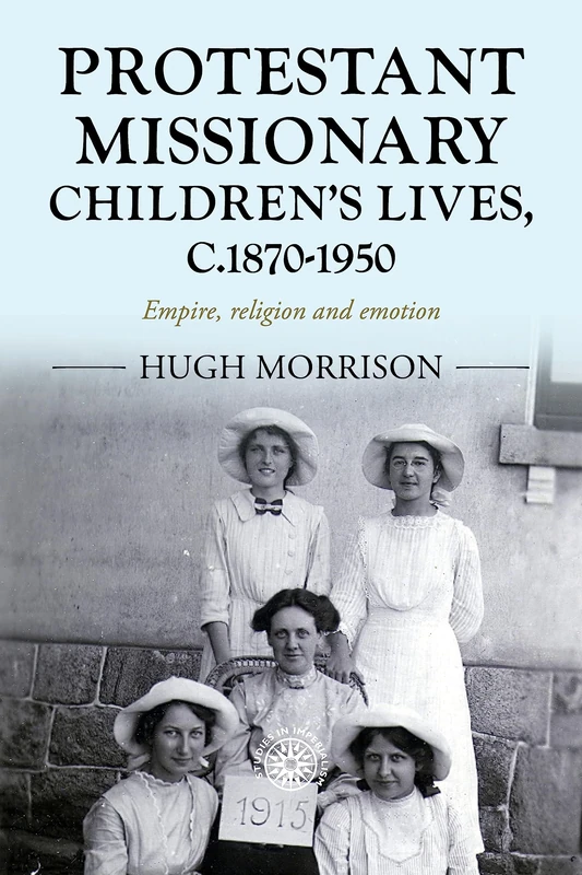 Protestant Missionary Children's Lives, C.1870-1950: Empire, Religion and Emotion: 201 (Studies in Imperialism)