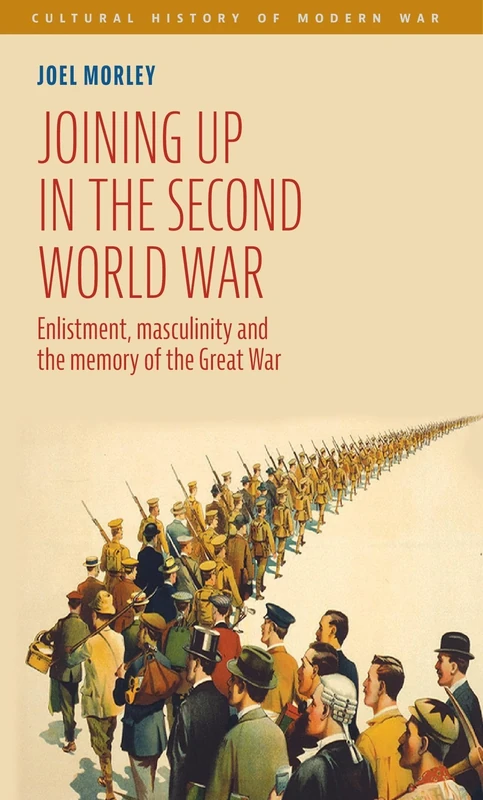 Joining Up in the Second World War: Enlistment, Masculinity and the Memory of the Great War (Cultural History of Modern War)