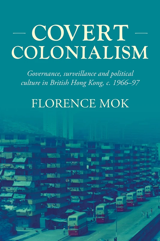 Covert Colonialism: Governance, Surveillance and Political Culture in British Hong Kong, c. 1966-97: 204 (Studies in Imperialism)