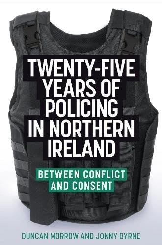 Twenty-five years of policing in Northern Ireland: Between conflict and consent