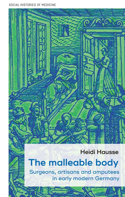 The Malleable Body: Surgeons, Artisans, and Amputees in Early Modern Germany: 52 (Social Histories of Medicine) - Image 1