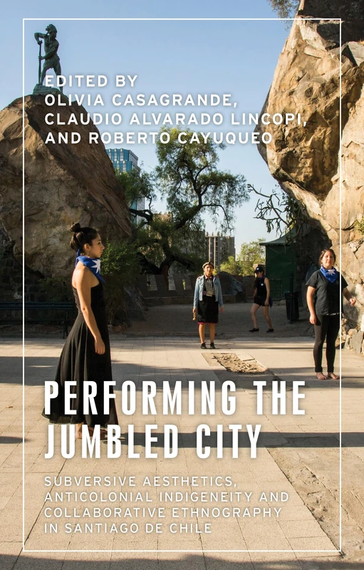 Performing the Jumbled City: Subversive Aesthetics and Anticolonial Indigeneity in Santiago De Chile (Anthropology, Creative Practice and Ethnography)