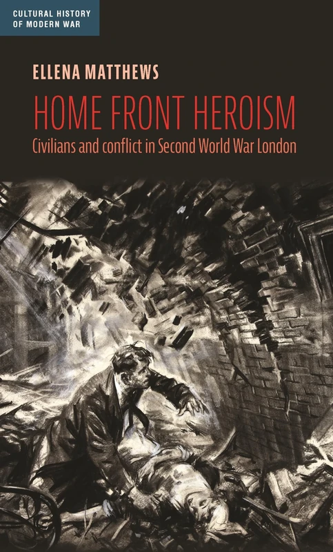 Home Front Heroism: Civilians and Conflict in Second World War London (Cultural History of Modern War)
