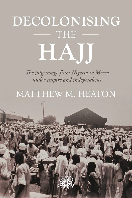 Decolonising the Hajj: The Pilgrimage from Nigeria to Mecca Under Empire and Independence: 208 (Studies in Imperialism)