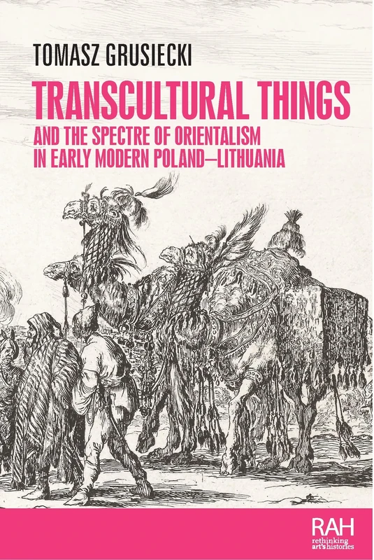 Transcultural Things and the Spectre of Orientalism in Early Modern Poland-Lithuania (Rethinking Art's Histories)