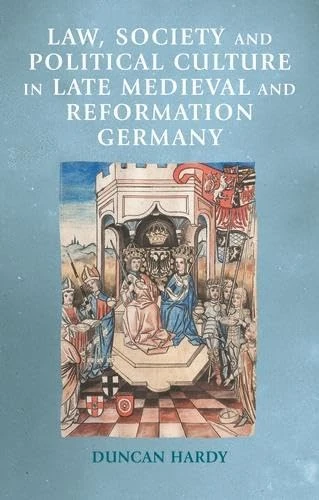 Law, Society and Political Culture in Late Medieval and Reformation Germany (Manchester Medieval Sources)