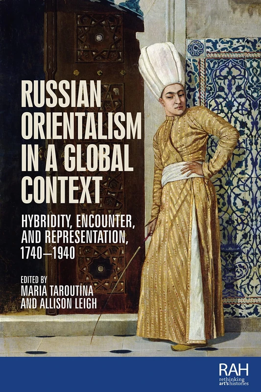Russian Orientalism in a Global Context: Hybridity, Encounter, and Representation, 1740–1940 (Rethinking Art's Histories)