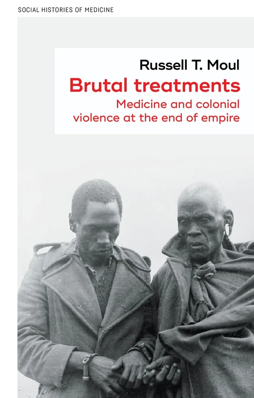 Brutal Treatments: Medicine and Colonial Violence at the End of Empire: 55 (Social Histories of Medicine)