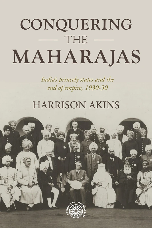 Conquering the Maharajas: India’S Princely States and the End of Empire, 1930–50: 211 (Studies in Imperialism)