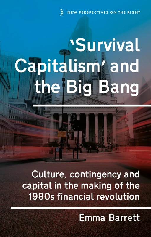 ‘Survival Capitalism’ and the Big Bang: Culture, Contingency and Capital in the Making of the 1980s Financial Revolution: 17 (New Perspectives on the Right)