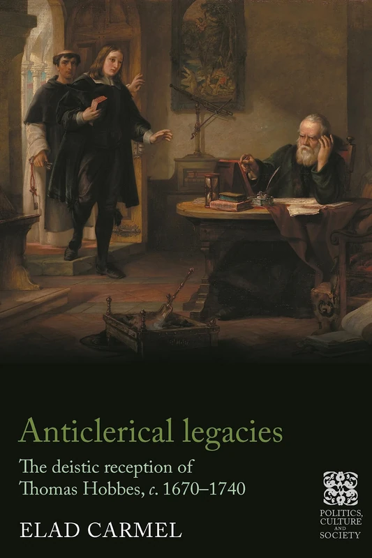 Anticlerical Legacies: The Deistic Reception of Thomas Hobbes, c. 1670–1740 (Politics, Culture and Society in Early Modern Britain)