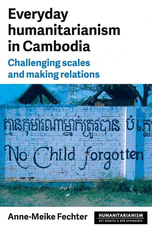 Everyday Humanitarianism in Cambodia: Challenging Scales and Making Relations (Humanitarianism: Key Debates and New Approaches)