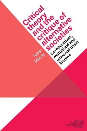 Critical Theory and the Critique of Alternative Societies: Co-Operatives, Mutual Aid and Universal Basic Income (Critical Theory and Contemporary Society)
