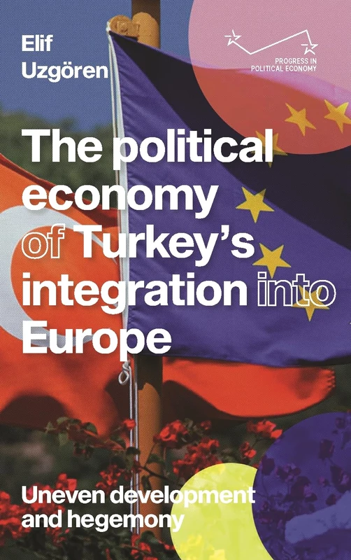 The political economy of Turkey’s integration into Europe: Uneven Development and Hegemony (Progress in Political Economy)