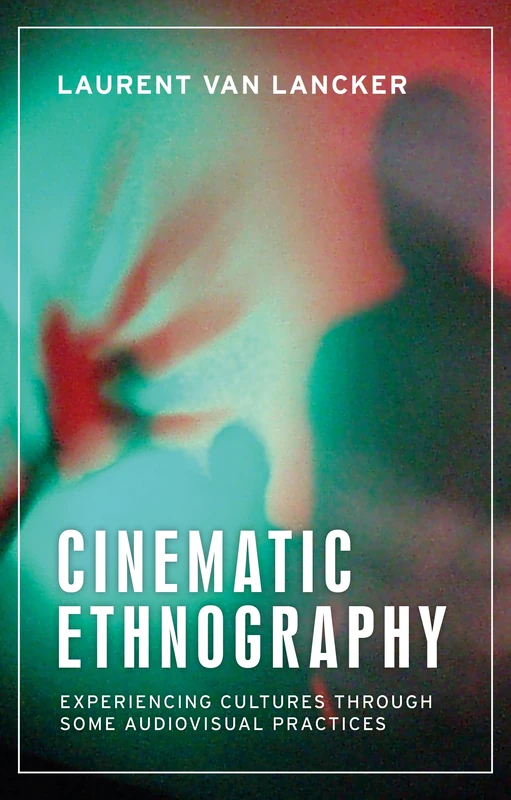 Cinematic Ethnography: Experiencing Cultures Through Some Audiovisual Practices (Anthropology, Creative Practice and Ethnography)