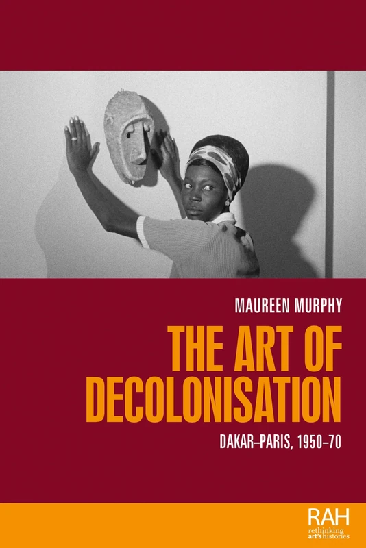 The Art of Decolonisation: Dakar-Paris, 1950-70 (Rethinking Art's Histories)