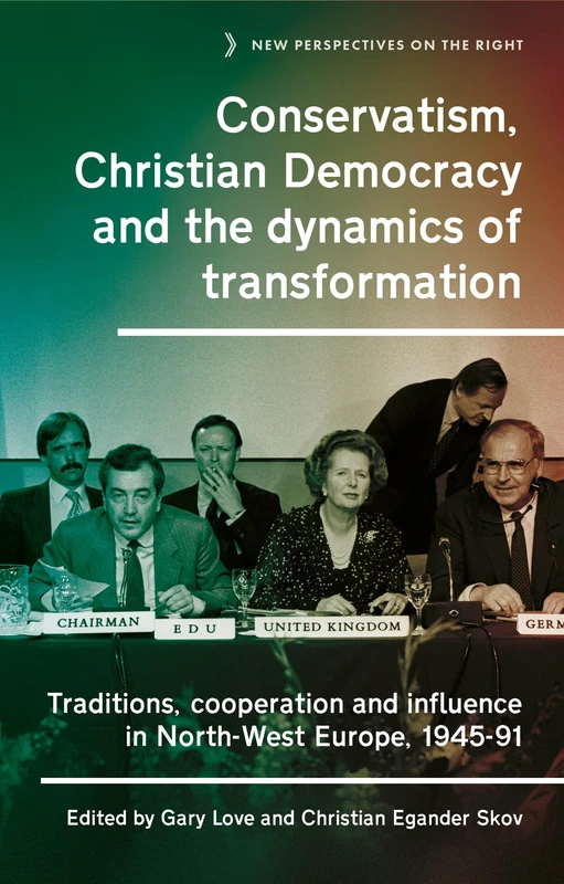 Conservatism, Christian Democracy and the Dynamics of Transformation: Traditions, Cooperation and Influence in North-West Europe, 1945-91: 18 (New Perspectives on the Right)