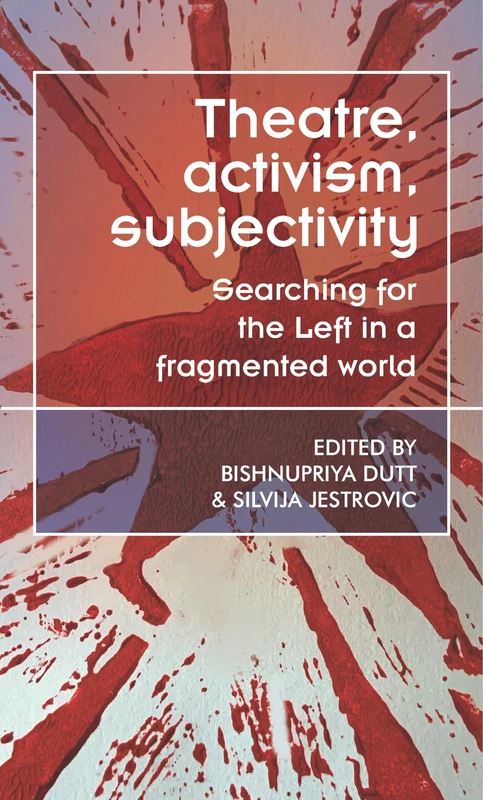 Theatre, Activism, Subjectivity: Searching for the Left in a Fragmented World (Theatre: Theory – Practice – Performance)