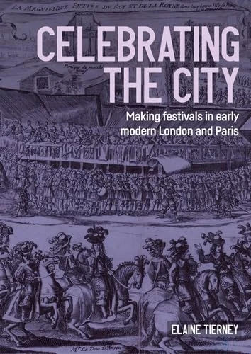 Celebrating the City: Making Festivals in Early Modern London and Paris (Studies in Design and Material Culture)