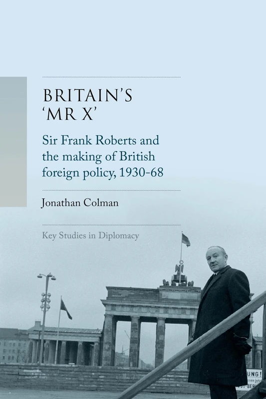 Britain’s 'Mr X’: Sir Frank Roberts and the Making of British Foreign Policy, 1930–68 (Key Studies in Diplomacy)