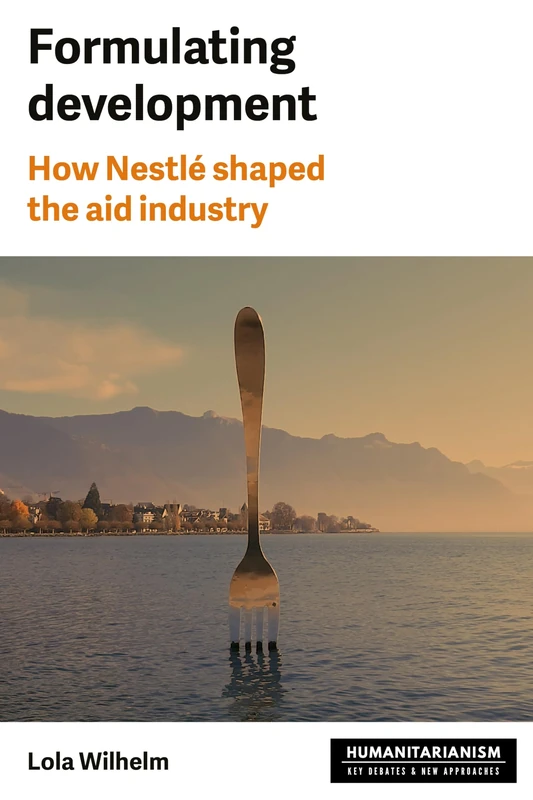 Formulating Development: How Nestlé Shaped the Aid Industry (Humanitarianism: Key Debates and New Approaches)