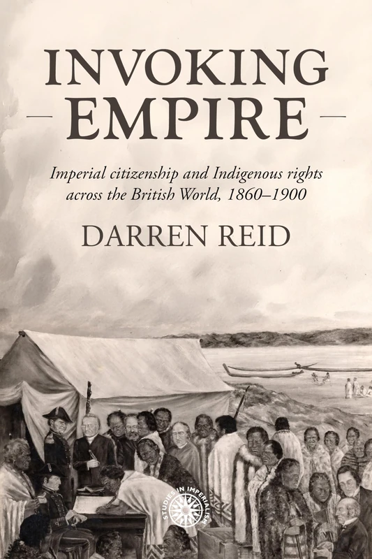 Invoking Empire: Imperial Citizenship and Indigenous Rights Across the British World, 1860–1900: 219 (Studies in Imperialism)