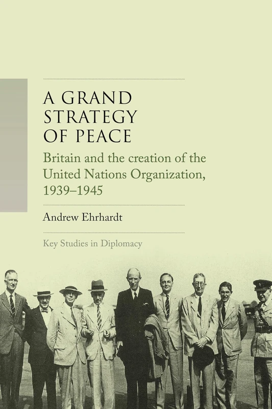 A Grand Strategy of Peace: Britain and the Creation of the United Nations Organization, 1939-1945 (Key Studies in Diplomacy)