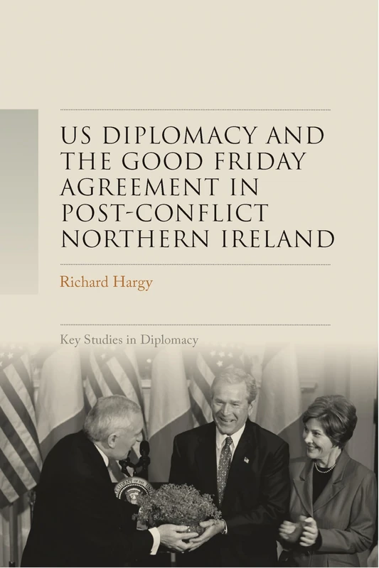 Us Diplomacy and the Good Friday Agreement in Post-Conflict Northern Ireland (Key Studies in Diplomacy)