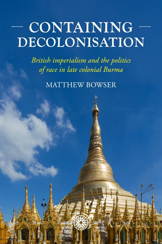 Containing Decolonisation: British Imperialism and the Politics of Race in Late Colonial Burma: 224 (Studies in Imperialism)